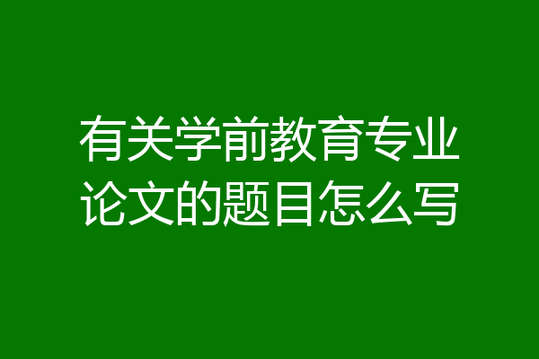 有关学前教育专业论文的题目怎么写