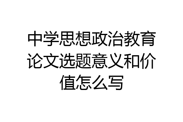 中学思想政治教育论文选题意义和价值怎么写