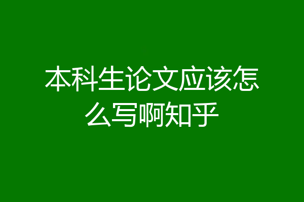 本科生论文应该怎么写啊知乎