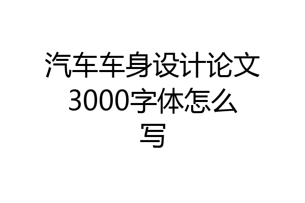 汽车车身设计论文3000字体怎么写