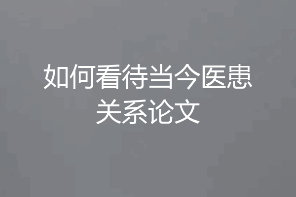 如何看待当今医患关系论文