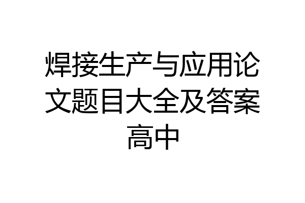 焊接生产与应用论文题目大全及答案高中