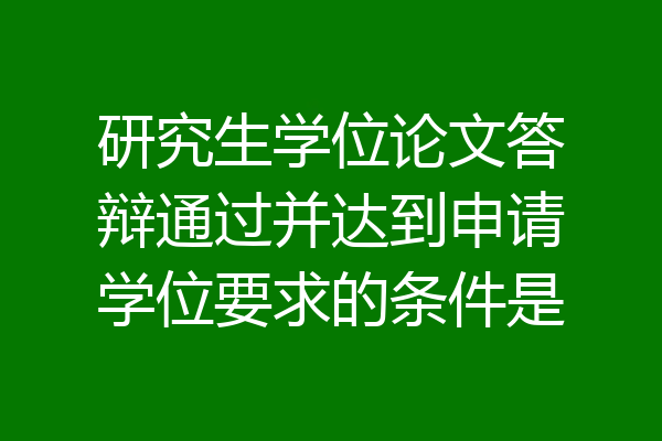 研究生学位论文答辩通过并达到申请学位要求的条件是