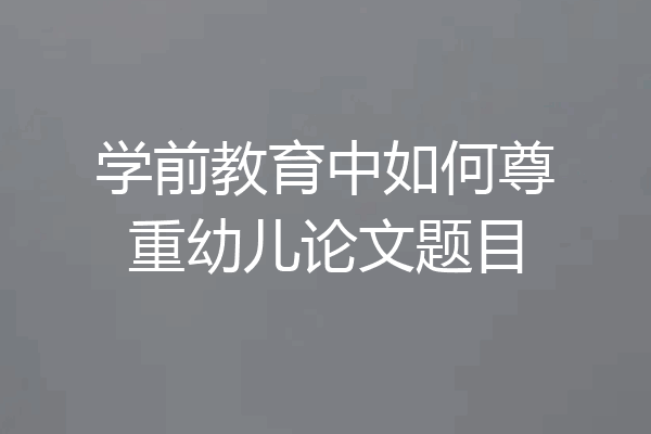 学前教育中如何尊重幼儿论文题目