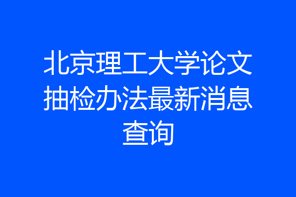 北京理工大学论文抽检办法最新消息查询