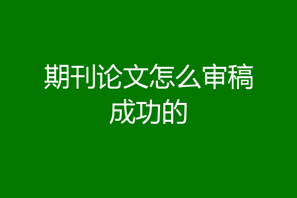 期刊论文怎么审稿成功的