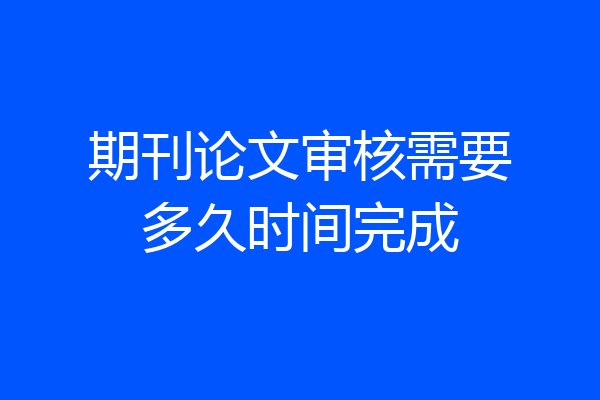 期刊论文审核需要多久时间完成