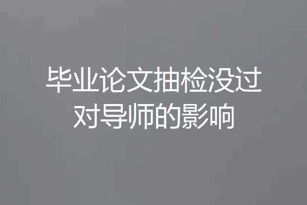 毕业论文抽检没过对导师的影响