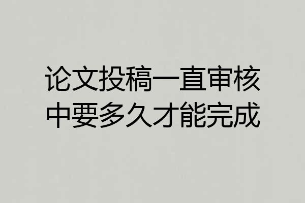 论文投稿一直审核中要多久才能完成