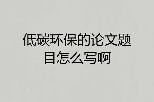 低碳环保的论文题目怎么写啊
