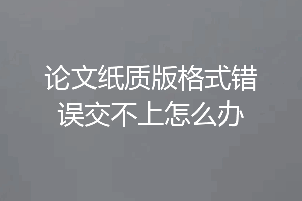 论文纸质版格式错误交不上怎么办