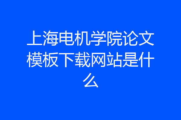 上海电机学院论文模板下载网站是什么