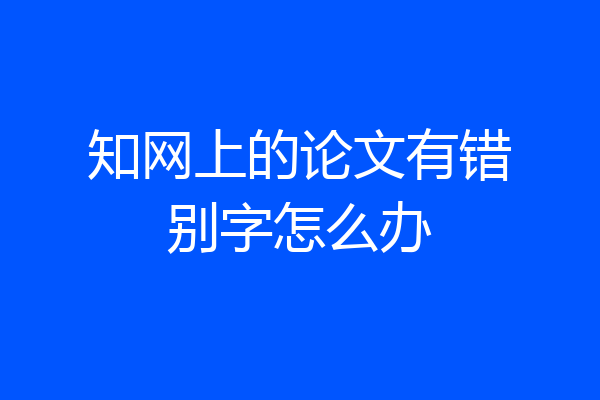 知网上的论文有错别字怎么办