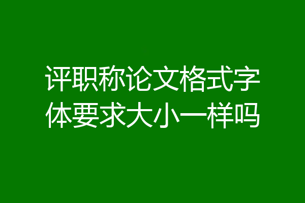 评职称论文格式字体要求大小一样吗