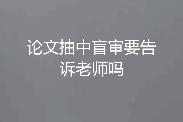 论文抽中盲审要告诉老师吗