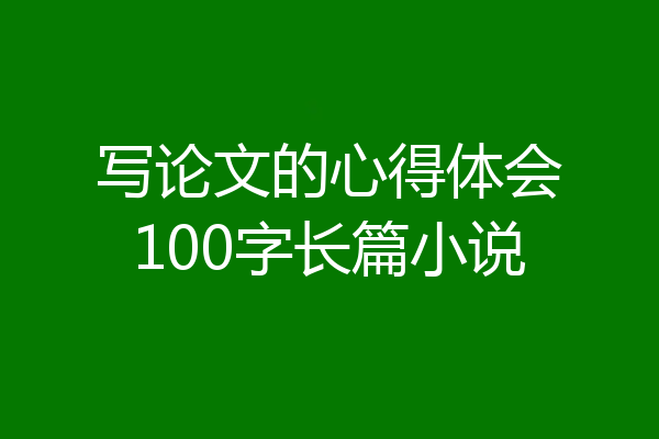 写论文的心得体会100字长篇小说