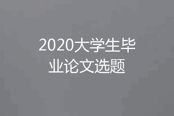 2020大学生毕业论文选题