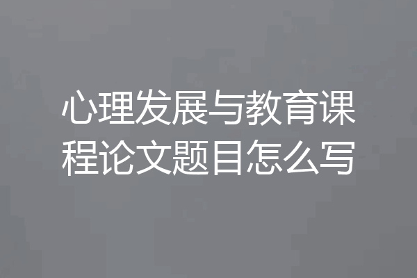 心理发展与教育课程论文题目怎么写