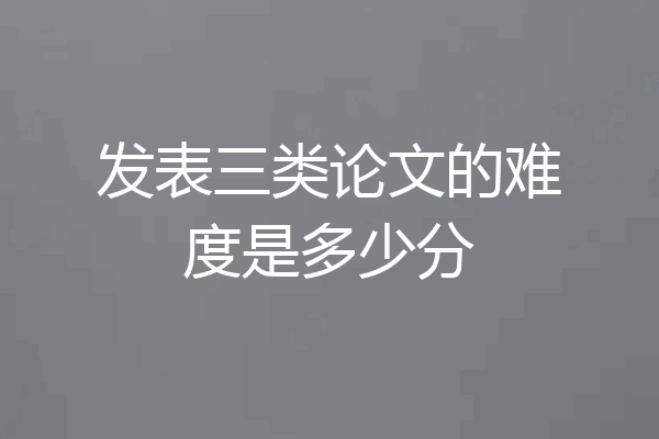 发表三类论文的难度是多少分