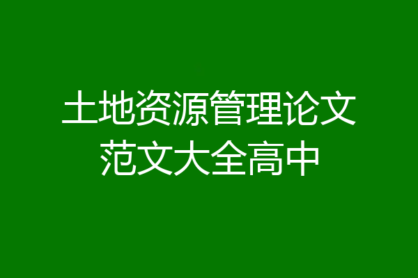 土地资源管理论文范文大全高中