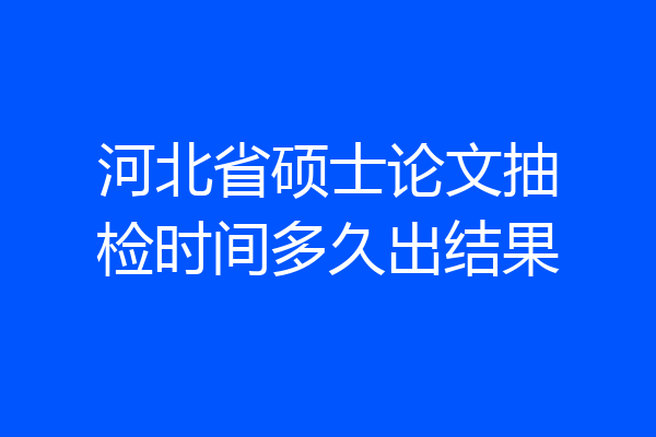 河北省硕士论文抽检时间多久出结果