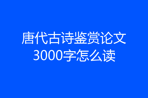 唐代古诗鉴赏论文3000字怎么读