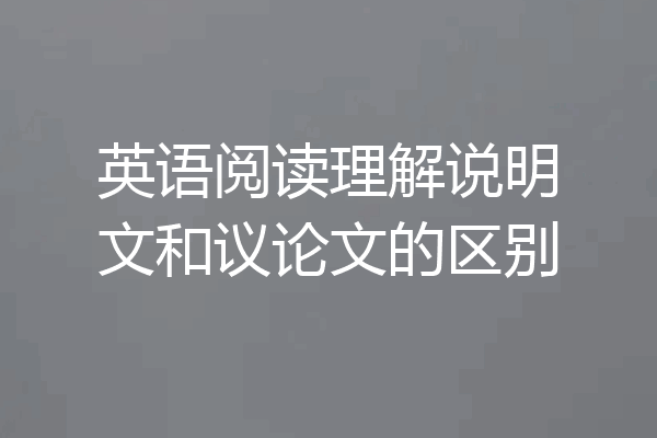 英语阅读理解说明文和议论文的区别