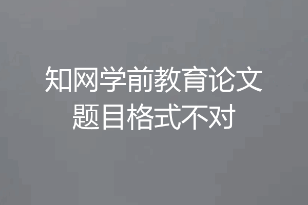 知网学前教育论文题目格式不对