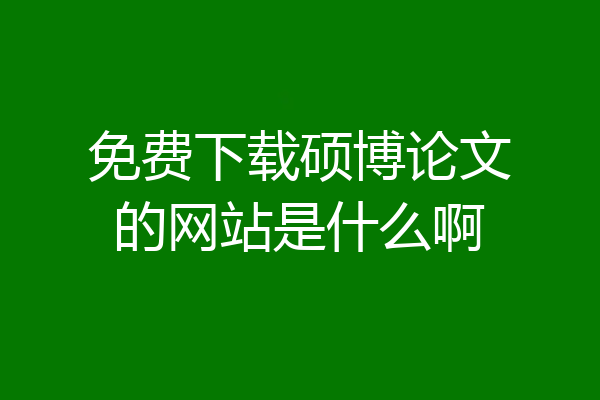 免费下载硕博论文的网站是什么啊