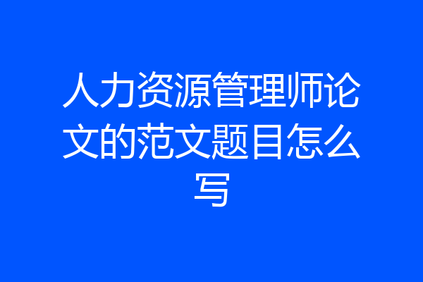 人力资源管理师论文的范文题目怎么写