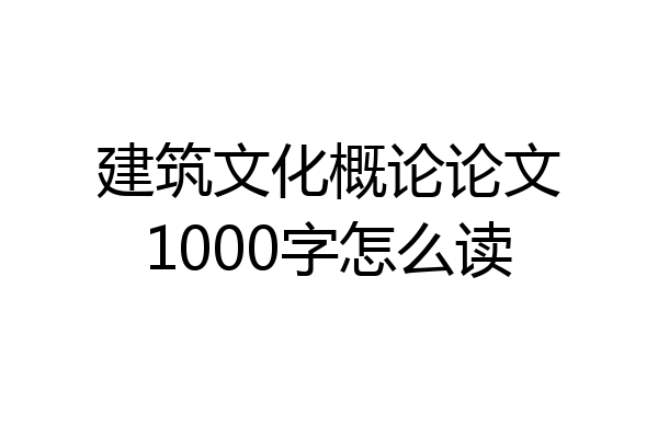 建筑文化概论论文1000字怎么读