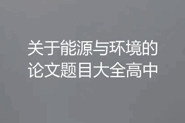 关于能源与环境的论文题目大全高中