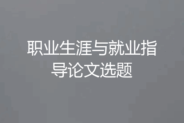 职业生涯与就业指导论文选题