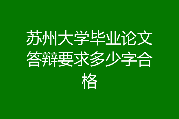 苏州大学毕业论文答辩要求多少字合格