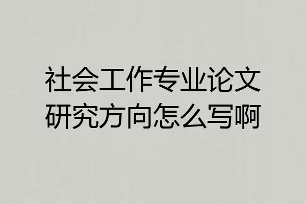 社会工作专业论文研究方向怎么写啊