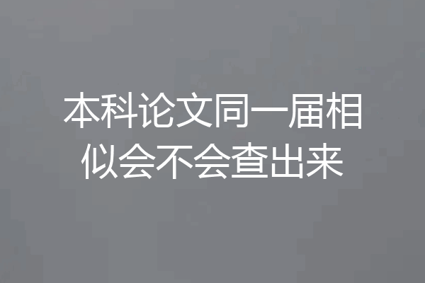 本科论文同一届相似会不会查出来