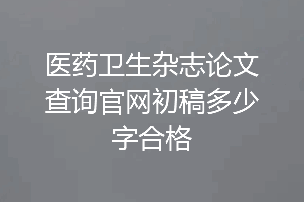 医药卫生杂志论文查询官网初稿多少字合格