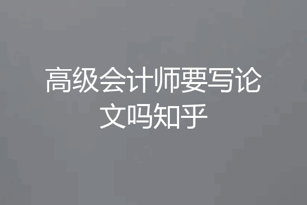 高级会计师要写论文吗知乎