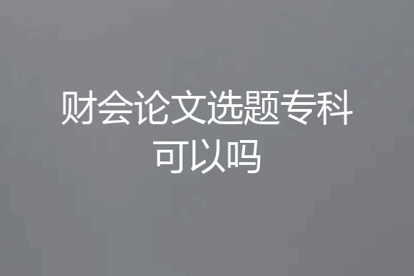 财会论文选题专科可以吗