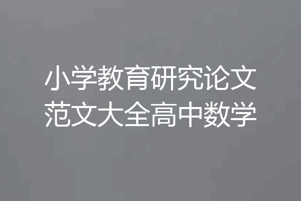 小学教育研究论文范文大全高中数学