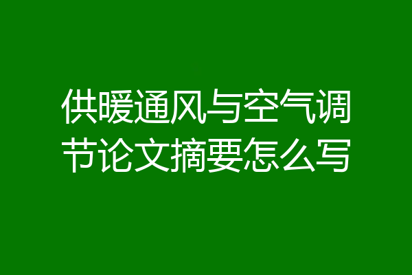 供暖通风与空气调节论文摘要怎么写