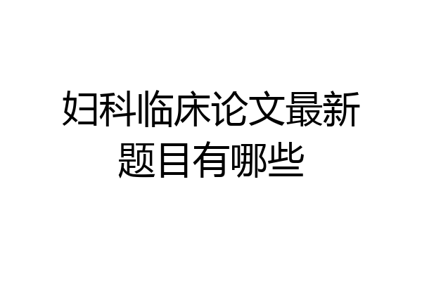 妇科临床论文最新题目有哪些