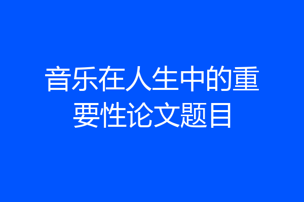 音乐在人生中的重要性论文题目