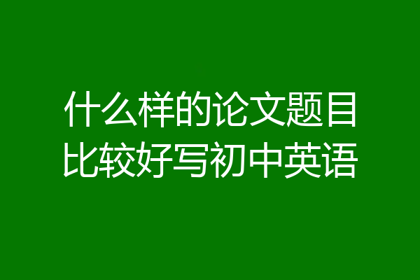 什么样的论文题目比较好写初中英语