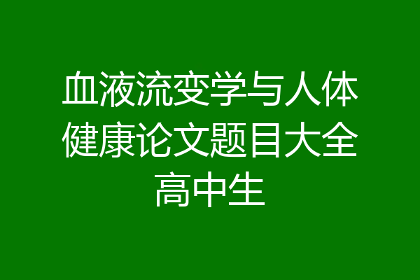血液流变学与人体健康论文题目大全高中生