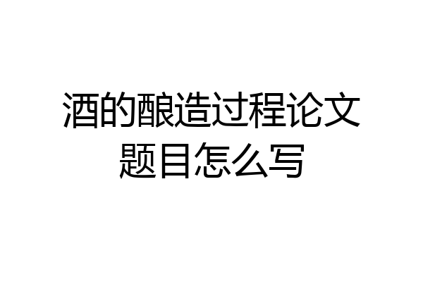 酒的酿造过程论文题目怎么写