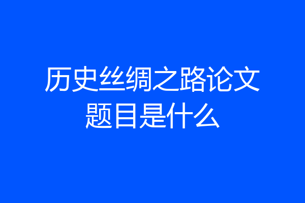 历史丝绸之路论文题目是什么