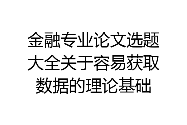 金融专业论文选题大全关于容易获取数据的理论基础
