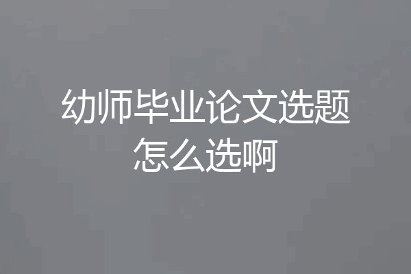 幼师毕业论文选题怎么选啊
