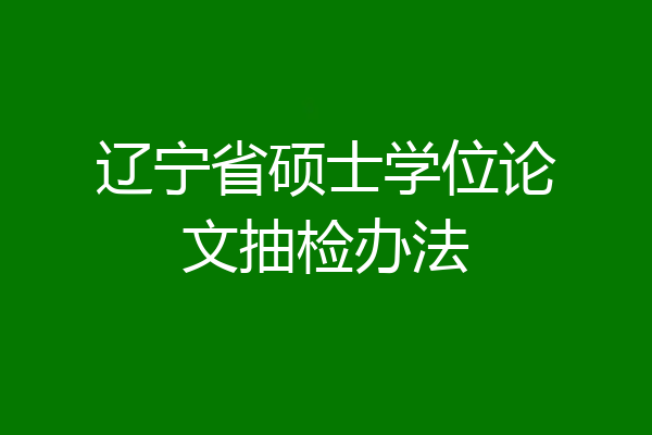 辽宁省硕士学位论文抽检办法